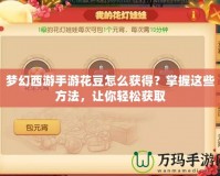 夢幻西游手游花豆怎么獲得？掌握這些方法，讓你輕松獲取