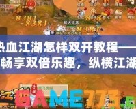 熱血江湖怎樣雙開教程——暢享雙倍樂趣，縱橫江湖