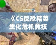 《CS反恐精英生化危機競技版》：全新生化挑戰(zhàn)，極限對抗，燃爆你的游戲激情！