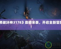 《暗黑破壞神3178》震撼來襲，開啟全新冒險之旅！