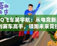 QQ飛車吳宇航：從電競新星到賽車高手，領(lǐng)跑未來競技潮流