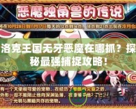 洛克王國無牙惡魔在哪抓？探秘最強捕捉攻略！