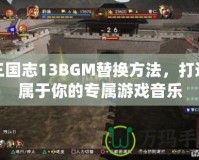 三國志13BGM替換方法，打造屬于你的專屬游戲音樂