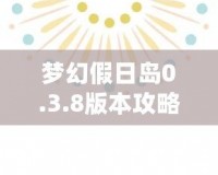 夢幻假日島0.3.8版本攻略：探索全新世界，享受極致假期體驗！