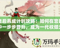 皇后養(yǎng)成計劃攻略：如何在宮廷中一步步晉升，成為一代權(quán)傾天下的女主