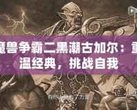 魔獸爭(zhēng)霸二黑潮古加爾：重溫經(jīng)典，挑戰(zhàn)自我