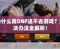 為什么我DNF進不去游戲？解決辦法全解析！