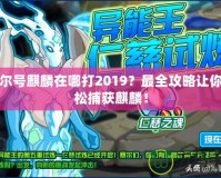 賽爾號麒麟在哪打2019？最全攻略讓你輕松捕獲麒麟！