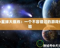 小星球大爆炸：一個(gè)不容錯(cuò)過的游戲體驗(yàn)