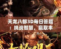 天龍八部3D每日答題：挑戰(zhàn)智慧，贏取豐厚獎勵！