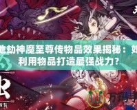 天地劫神魔至尊傳物品效果揭秘：如何利用物品打造最強(qiáng)戰(zhàn)力？