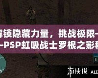 解鎖隱藏力量，挑戰(zhàn)極限——PSP虹吸戰(zhàn)士羅根之影秘籍