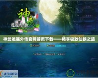 神武逍遙外傳官網(wǎng)首頁下載——暢享極致仙俠之旅