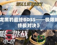 《如龍黑豹最終BOSS——極限挑戰(zhàn)的終極對決》