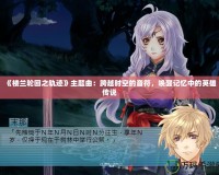 《樓蘭輪回之軌跡》主題曲：跨越時空的音符，喚醒記憶中的英雄傳說