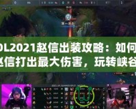 LOL2021趙信出裝攻略：如何用趙信打出最大傷害，玩轉(zhuǎn)峽谷！