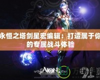 永恒之塔劍星宏編輯：打造屬于你的專屬戰(zhàn)斗體驗