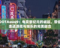 DOTAuuu9：電競新紀元的崛起，帶你走進游戲與娛樂的完美融合