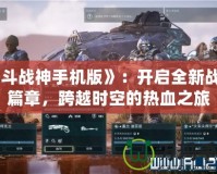 《斗戰(zhàn)神手機版》：開啟全新戰(zhàn)斗篇章，跨越時空的熱血之旅