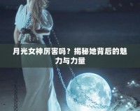 月光女神厲害嗎？揭秘她背后的魅力與力量