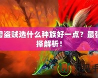 魔獸盜賊選什么種族好一點(diǎn)？最強(qiáng)選擇解析！