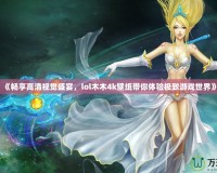 《暢享高清視覺盛宴，lol木木4k壁紙帶你體驗極致游戲世界》