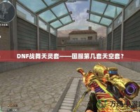 DNF戰(zhàn)舞天靈套——國服第幾套天空套？