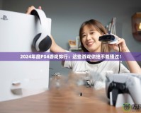 2024年度PS4游戲排行：這些游戲你絕不能錯(cuò)過(guò)！