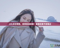 LOL半價(jià)吧吧，搶購狂潮來襲！超值優(yōu)惠不容錯(cuò)過