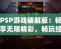 PSP游戲破解版：暢享無限精彩，暢玩經(jīng)典之作