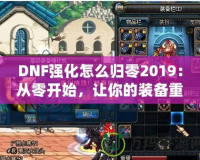 DNF強(qiáng)化怎么歸零2019：從零開始，讓你的裝備重生