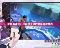 星星游戲社：開啟屬于你的全新游戲世界