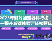 2023年游戲加速器排行榜——提升游戲體驗(yàn)，輕松暢玩全球服務(wù)器！