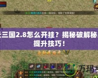 風(fēng)云三國2.8怎么開掛？揭秘破解秘籍與提升技巧！