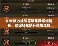 DNF破兇成就等級獎勵詳細解析，助你輕松躍升榮耀之巔