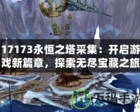 17173永恒之塔采集：開啟游戲新篇章，探索無盡寶藏之旅