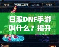 日服DNF手游叫什么？揭開《地下城與勇士》手游的神秘面紗