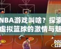 NBA游戲叫啥？探索虛擬籃球的激情與魅力