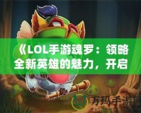 《LOL手游魂羅：領略全新英雄的魅力，開啟榮耀之路》