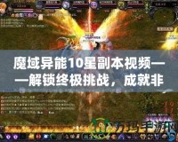 魔域異能10星副本視頻——解鎖終極挑戰(zhàn)，成就非凡英雄