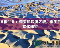 《樓蘭》：遺失的沙漠之城，重生的文化瑰寶