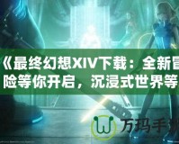 《最終幻想XIV下載：全新冒險等你開啟，沉浸式世界等你探索！