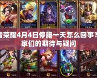 王者榮耀4月4日停服一天怎么回事？玩家們的期待與疑問