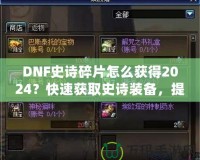 DNF史詩碎片怎么獲得2024？快速獲取史詩裝備，提升角色戰(zhàn)力的必備指南！