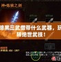 暗黑三武僧帶什么武器，玩轉(zhuǎn)絕世武技！