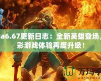 Dota6.67更新日志：全新英雄登場(chǎng)，精彩游戲體驗(yàn)再度升級(jí)！