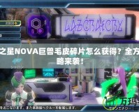 夢幻之星NOVA巨獸毛皮碎片怎么獲得？全方位攻略來襲！