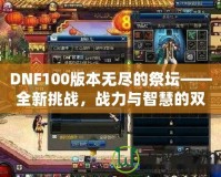 DNF100版本無盡的祭壇——全新挑戰(zhàn)，戰(zhàn)力與智慧的雙重較量！