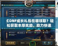 《DNF成長禮包在哪領(lǐng)??？輕松獲取豐厚獎勵，助力快速成長！》