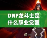 DNF龍斗士是什么職業(yè)覺醒名？深入解析龍斗士的覺醒之力